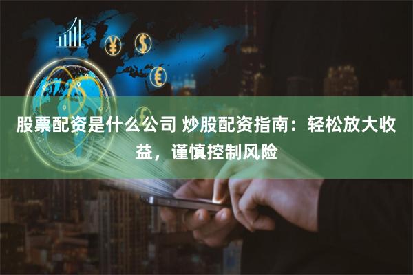 股票配资是什么公司 炒股配资指南：轻松放大收益，谨慎控制风险