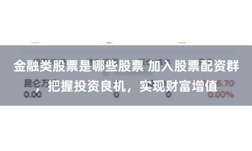 金融类股票是哪些股票 加入股票配资群，把握投资良机，实现财富增值