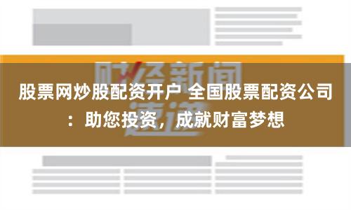 股票网炒股配资开户 全国股票配资公司：助您投资，成就财富梦想