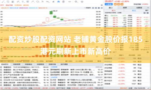 配资炒股配资网站 老铺黄金股价报185港元刷新上市新高价