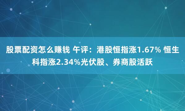 股票配资怎么赚钱 午评：港股恒指涨1.67% 恒生科指涨2.34%光伏股、券商股活跃