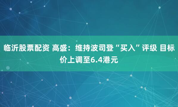 临沂股票配资 高盛：维持波司登“买入”评级 目标价上调至6.4港元