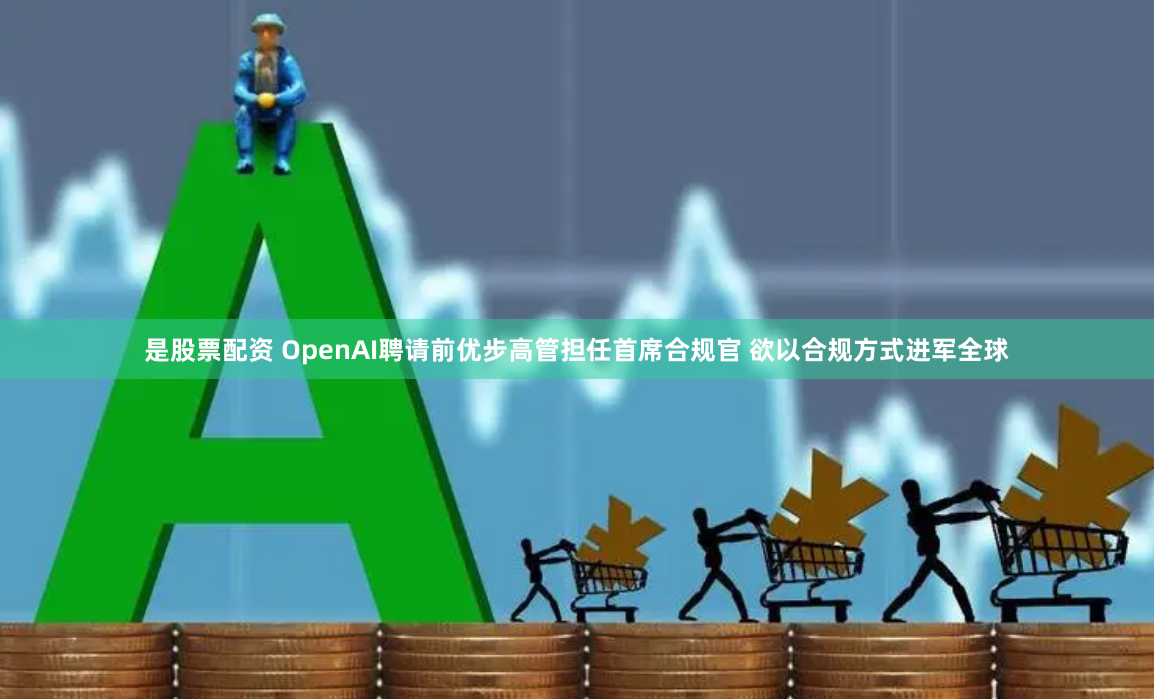 是股票配资 OpenAI聘请前优步高管担任首席合规官 欲以合规方式进军全球