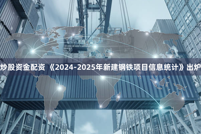 炒股资金配资 《2024-2025年新建钢铁项目信息统计》出炉