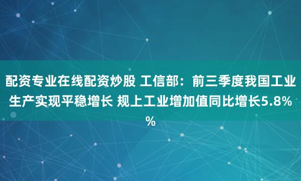 配资专业在线配资炒股 工信部：前三季度我国工业生产实现平稳增长 规上工业增加值同比增长5.8%