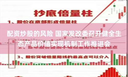 配资炒股的风险 国家发改委召开健全生态产品价值实现机制工作推进会