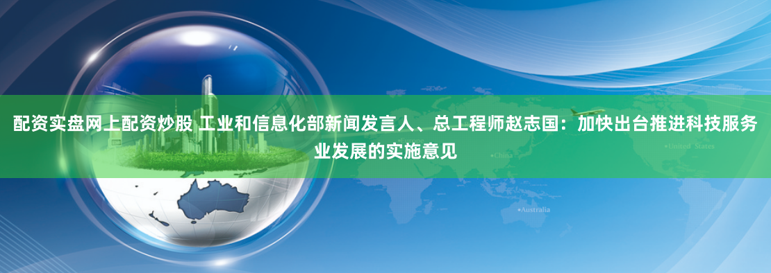 配资实盘网上配资炒股 工业和信息化部新闻发言人、总工程师赵志国：加快出台推进科技服务业发展的实施意见