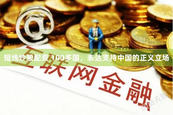 短线炒股配资 100多国，表达支持中国的正义立场