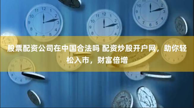 股票配资公司在中国合法吗 配资炒股开户网，助你轻松入市，财富倍增