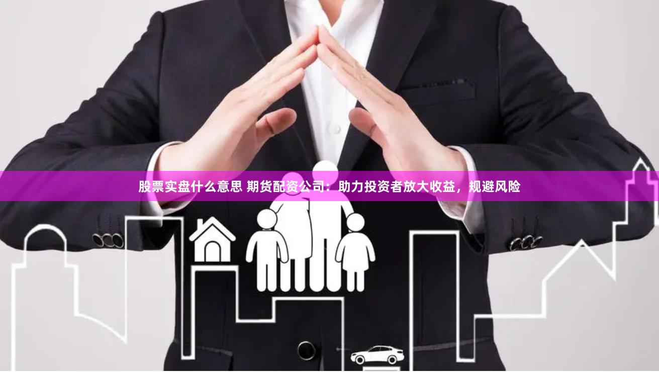 股票实盘什么意思 期货配资公司：助力投资者放大收益，规避风险