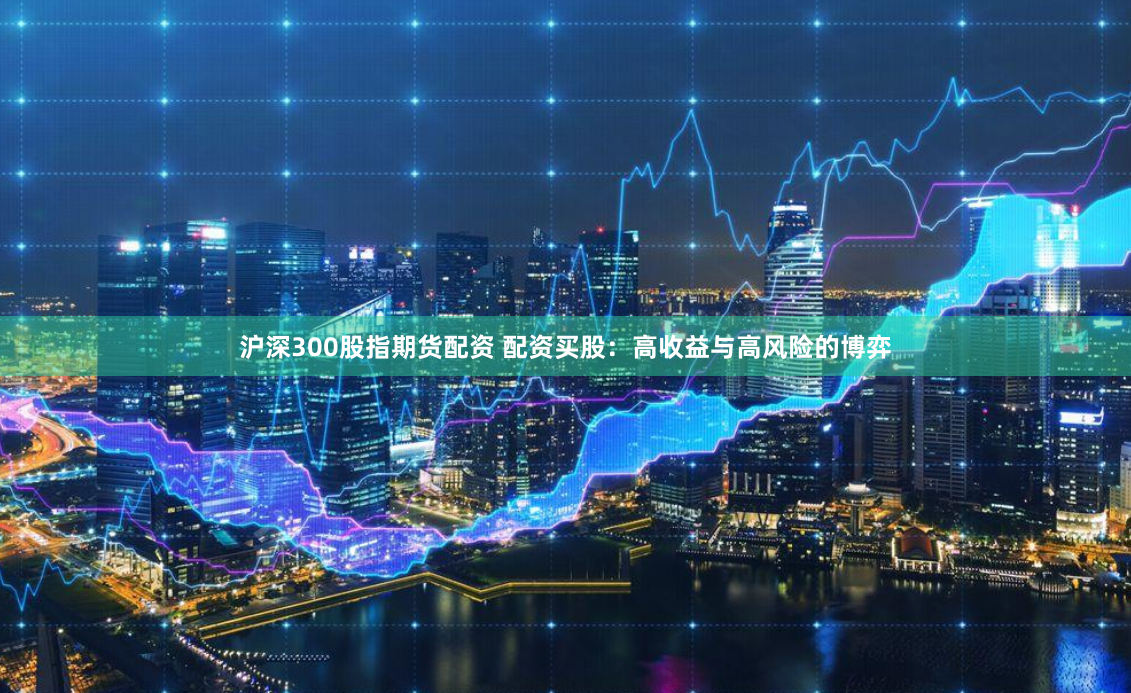 沪深300股指期货配资 配资买股：高收益与高风险的博弈