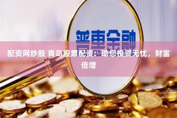 配资网炒股 青岛股票配资：助您投资无忧，财富倍增