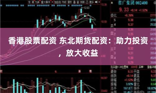 香港股票配资 东北期货配资：助力投资，放大收益