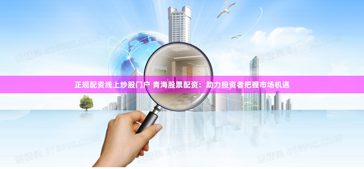 正规配资线上炒股门户 青海股票配资：助力投资者把握市场机遇