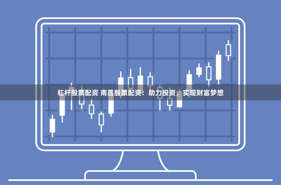 杠杆股票配资 南昌股票配资：助力投资，实现财富梦想