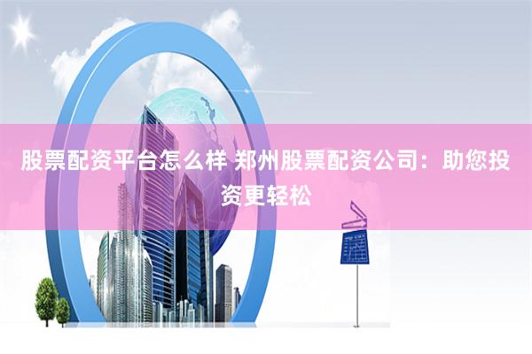 股票配资平台怎么样 郑州股票配资公司：助您投资更轻松