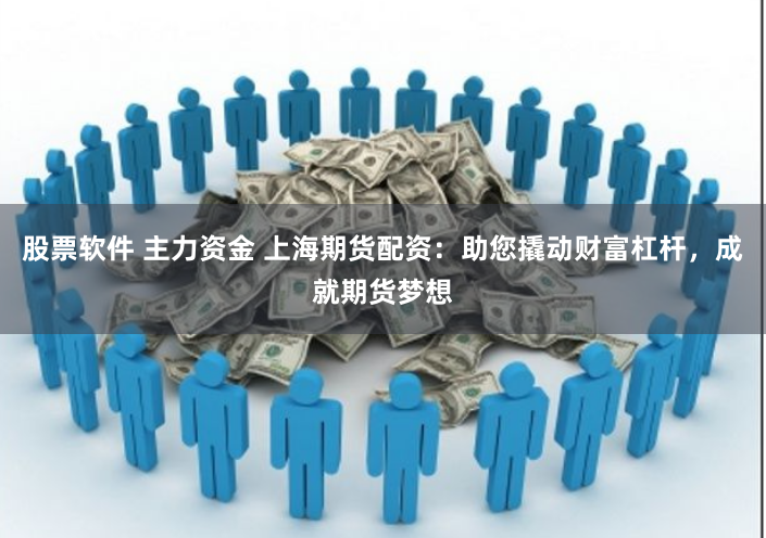 股票软件 主力资金 上海期货配资：助您撬动财富杠杆，成就期货梦想