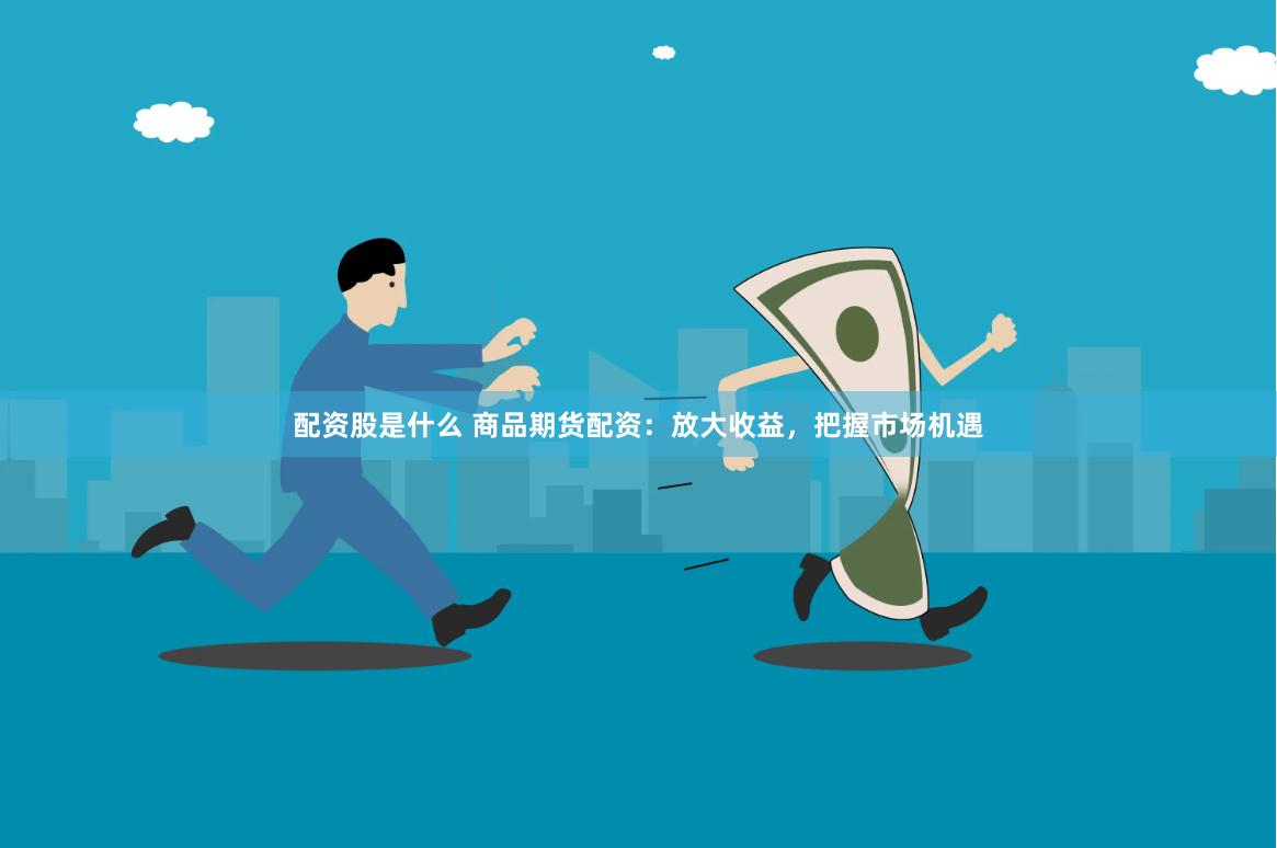配资股是什么 商品期货配资：放大收益，把握市场机遇
