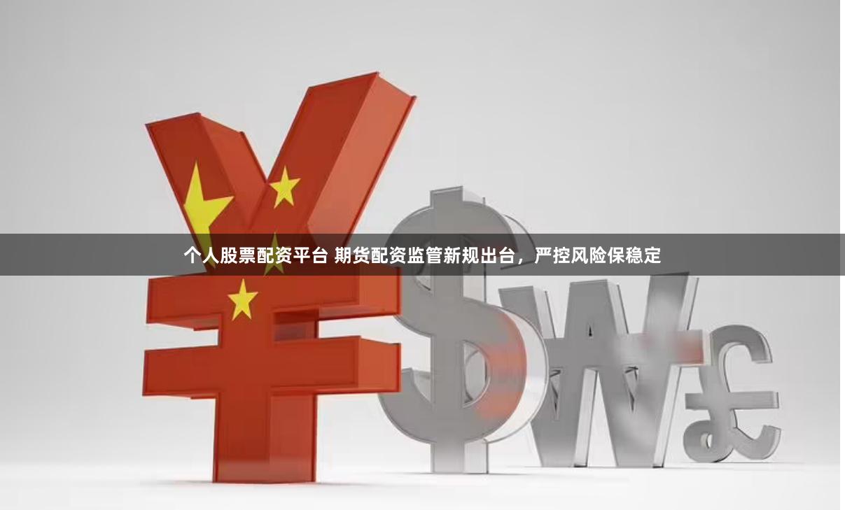 个人股票配资平台 期货配资监管新规出台，严控风险保稳定