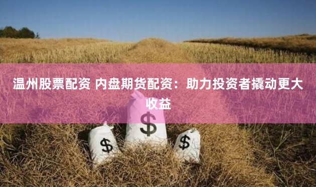 温州股票配资 内盘期货配资：助力投资者撬动更大收益