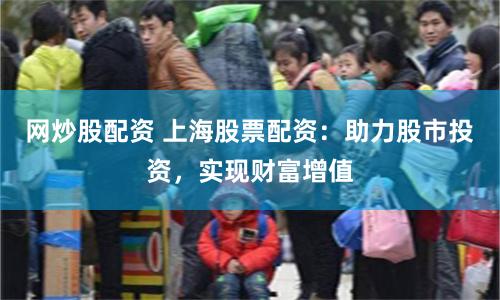 网炒股配资 上海股票配资：助力股市投资，实现财富增值
