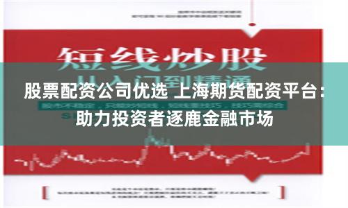 股票配资公司优选 上海期货配资平台：助力投资者逐鹿金融市场