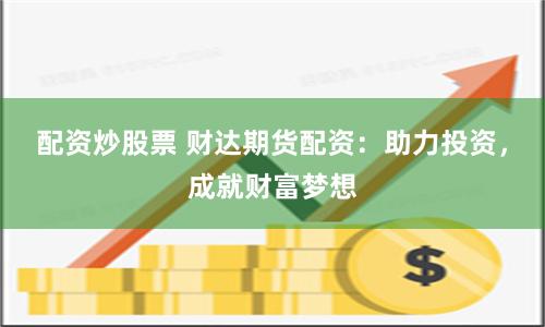 配资炒股票 财达期货配资：助力投资，成就财富梦想