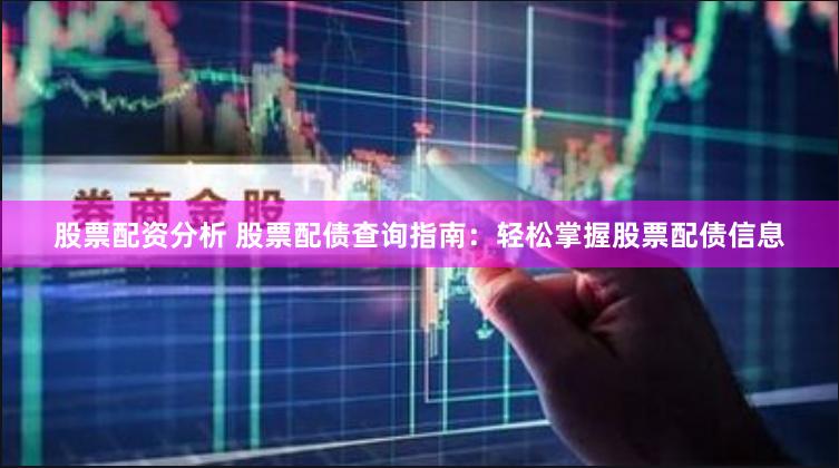 股票配资分析 股票配债查询指南：轻松掌握股票配债信息