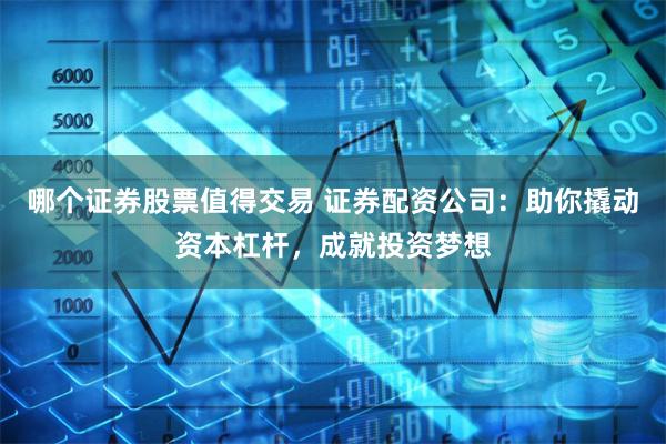 哪个证券股票值得交易 证券配资公司：助你撬动资本杠杆，成就投资梦想