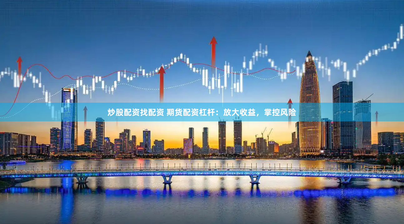 炒股配资找配资 期货配资杠杆：放大收益，掌控风险
