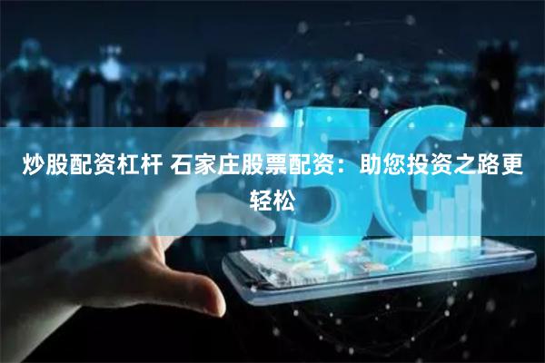 炒股配资杠杆 石家庄股票配资：助您投资之路更轻松