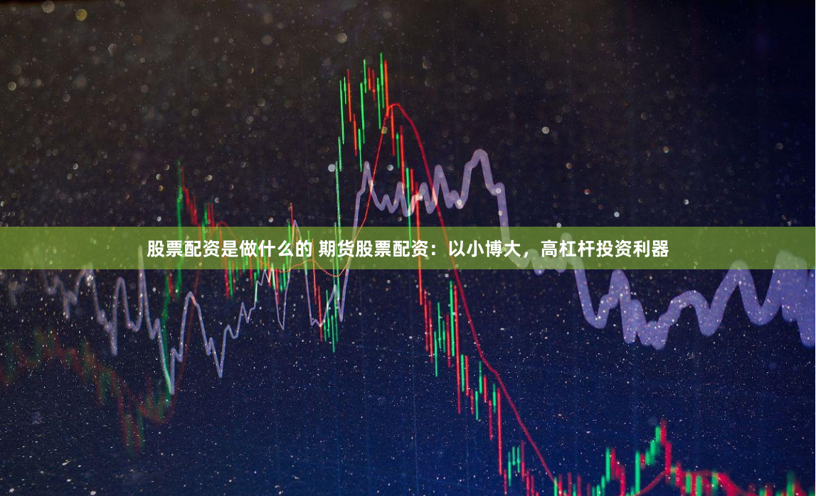股票配资是做什么的 期货股票配资：以小博大，高杠杆投资利器