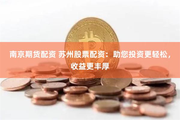 南京期货配资 苏州股票配资：助您投资更轻松，收益更丰厚
