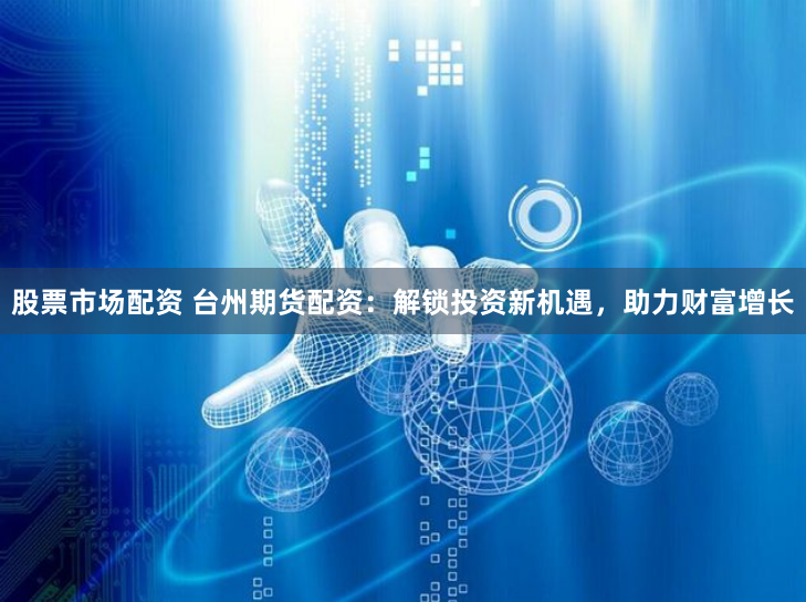 股票市场配资 台州期货配资：解锁投资新机遇，助力财富增长