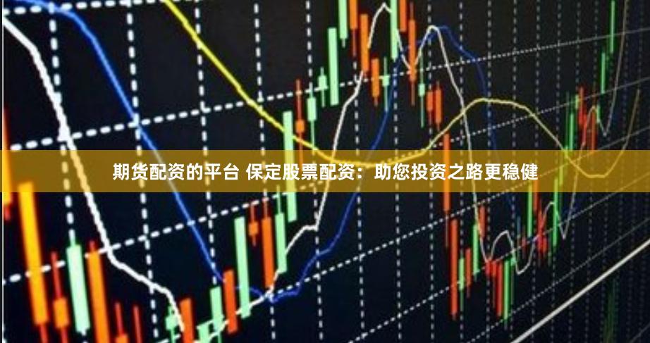 期货配资的平台 保定股票配资：助您投资之路更稳健