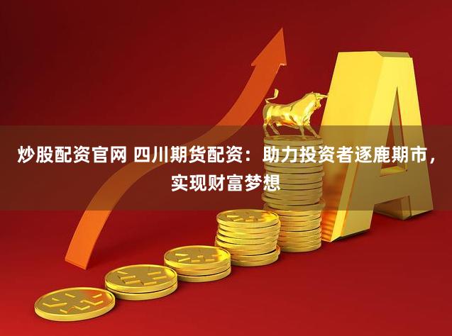 炒股配资官网 四川期货配资：助力投资者逐鹿期市，实现财富梦想