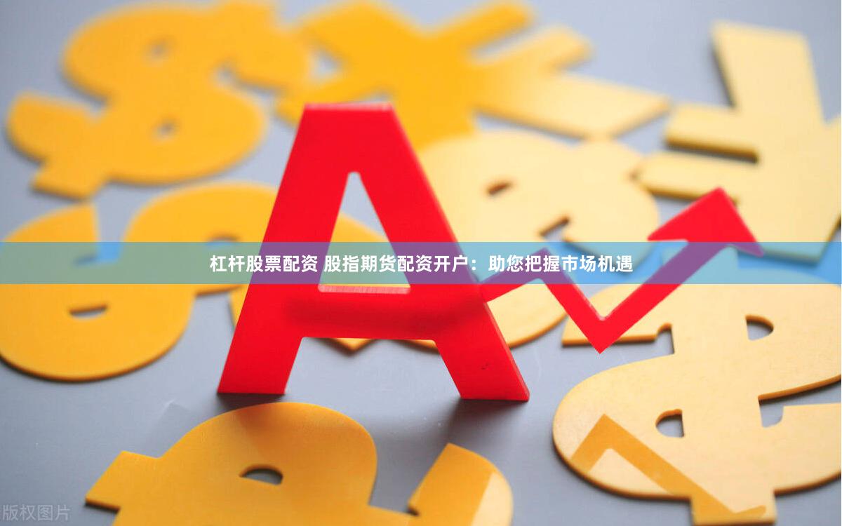 杠杆股票配资 股指期货配资开户：助您把握市场机遇