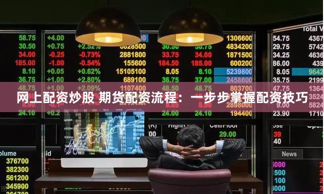 网上配资炒股 期货配资流程：一步步掌握配资技巧