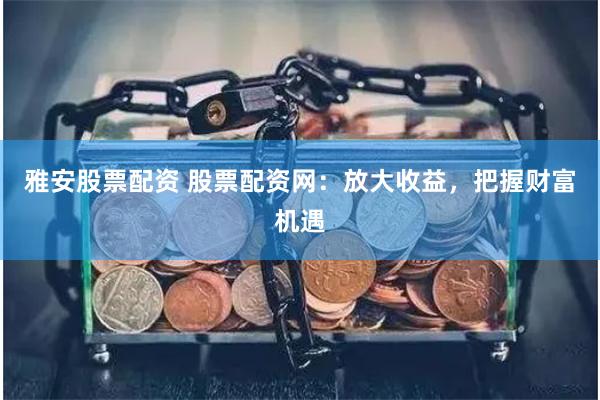 雅安股票配资 股票配资网：放大收益，把握财富机遇