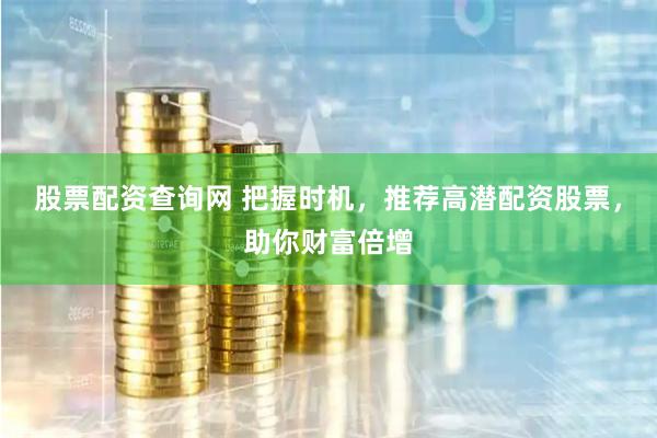 股票配资查询网 把握时机，推荐高潜配资股票，助你财富倍增