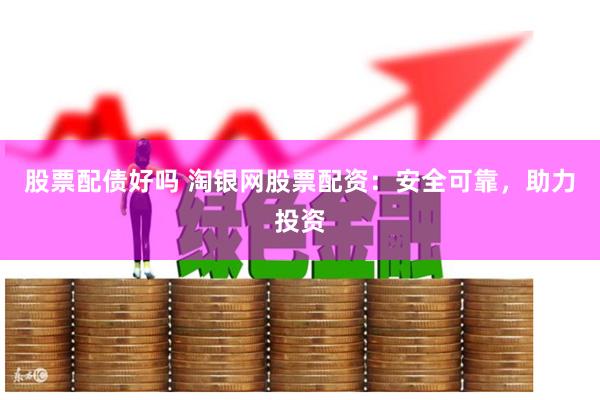 股票配债好吗 淘银网股票配资：安全可靠，助力投资