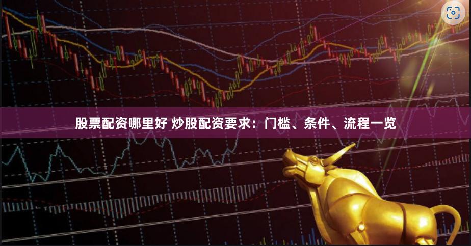股票配资哪里好 炒股配资要求：门槛、条件、流程一览