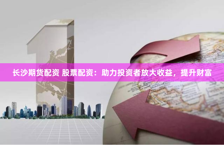 长沙期货配资 股票配资：助力投资者放大收益，提升财富