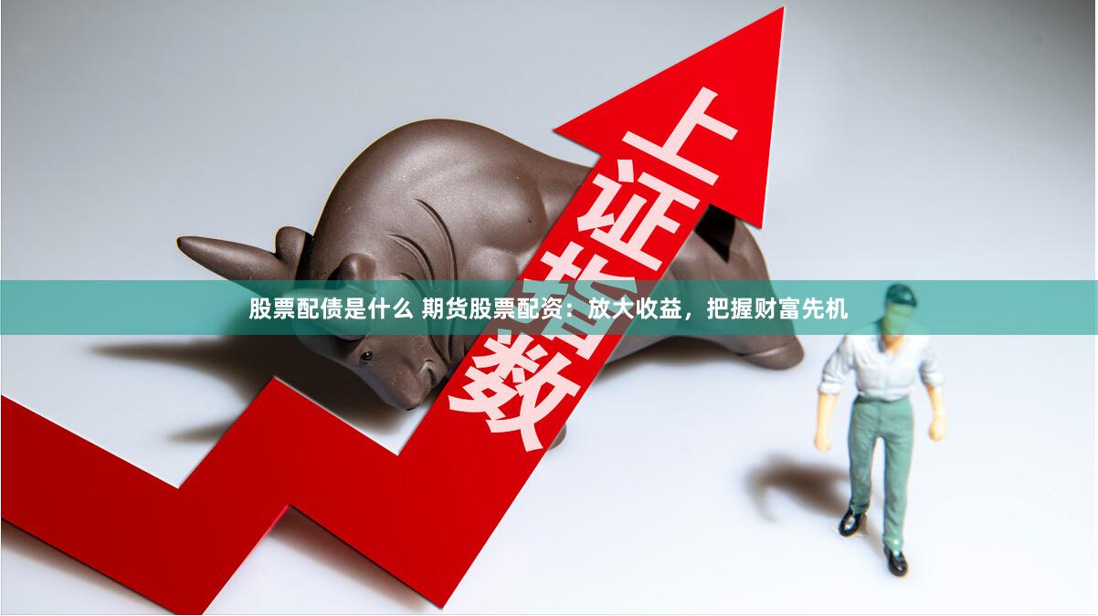 股票配债是什么 期货股票配资：放大收益，把握财富先机