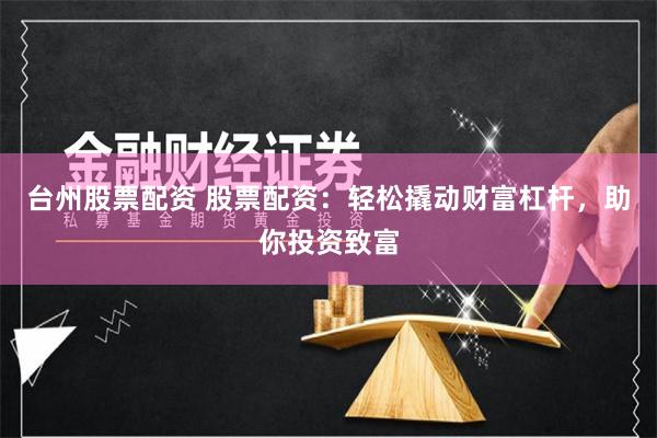 台州股票配资 股票配资：轻松撬动财富杠杆，助你投资致富