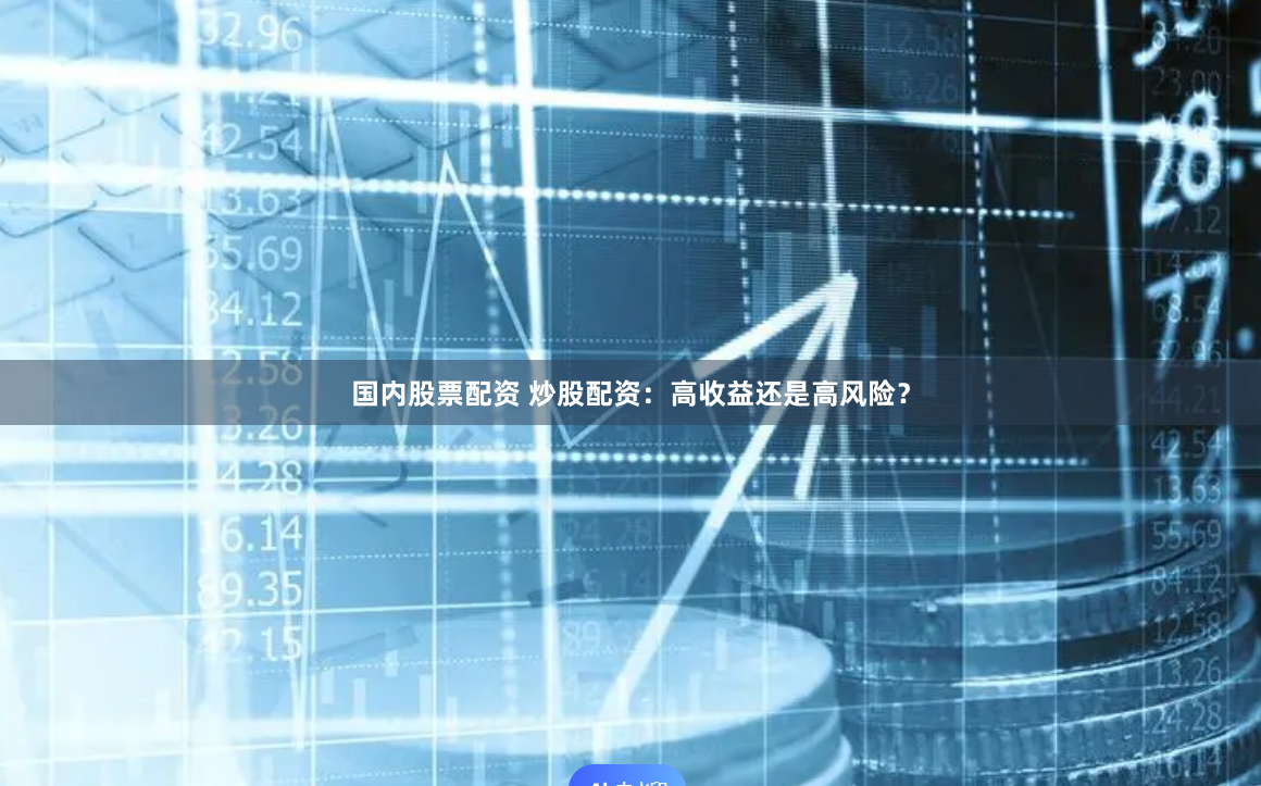 国内股票配资 炒股配资：高收益还是高风险？