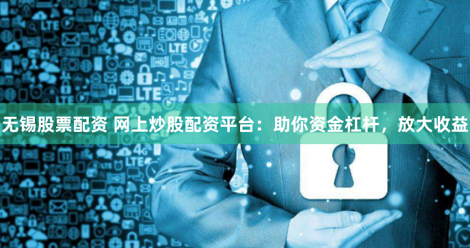 无锡股票配资 网上炒股配资平台：助你资金杠杆，放大收益