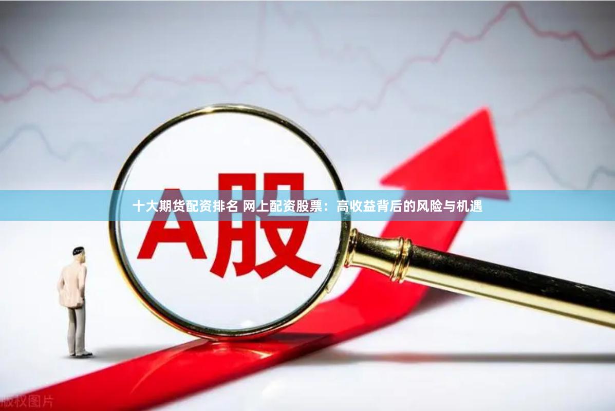 十大期货配资排名 网上配资股票：高收益背后的风险与机遇