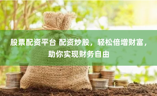 股票配资平台 配资炒股，轻松倍增财富，助你实现财务自由