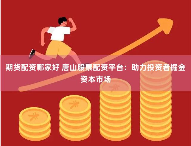 期货配资哪家好 唐山股票配资平台：助力投资者掘金资本市场